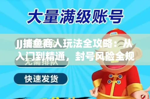JJ捕鱼商人玩法全攻略：从入门到精通，封号风险全规避