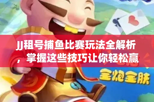 JJ租号捕鱼比赛玩法全解析，掌握这些技巧让你轻松赢大奖